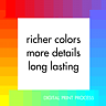 richer colors * more details * long lasting - DIGITAL PRINT PROCESS